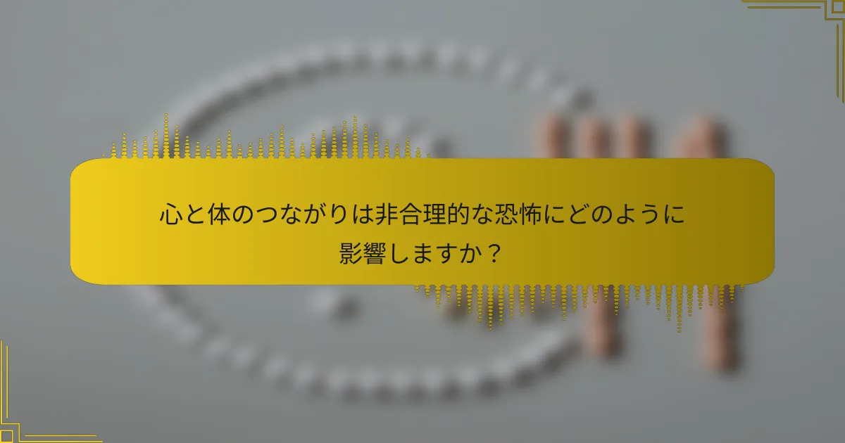 心と体のつながりは非合理的な恐怖にどのように影響しますか？