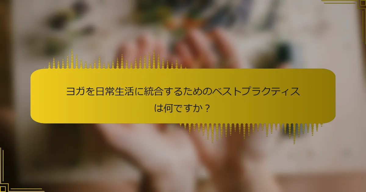 ヨガを日常生活に統合するためのベストプラクティスは何ですか？