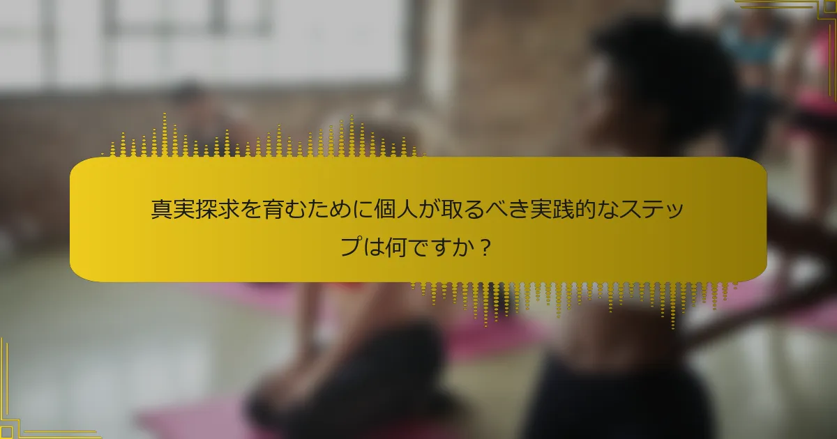 真実探求を育むために個人が取るべき実践的なステップは何ですか？