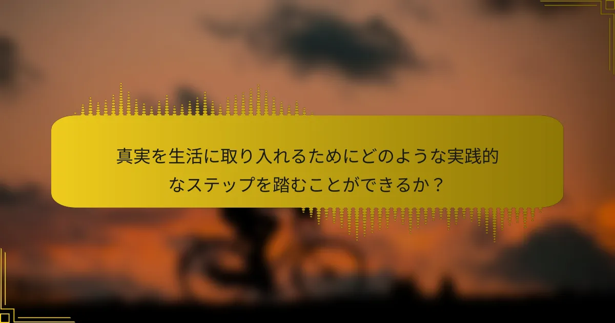 真実を生活に取り入れるためにどのような実践的なステップを踏むことができるか？