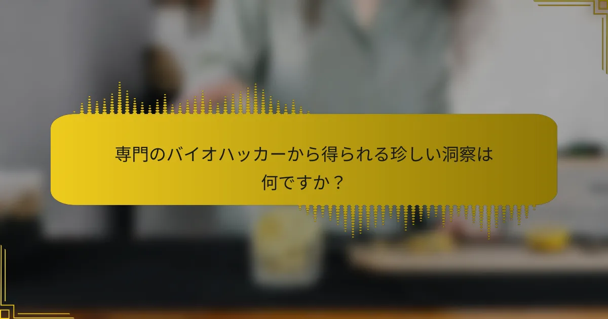 専門のバイオハッカーから得られる珍しい洞察は何ですか？