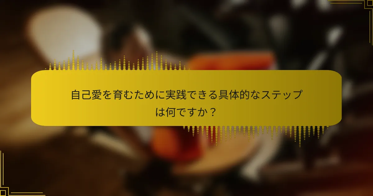 自己愛を育むために実践できる具体的なステップは何ですか？