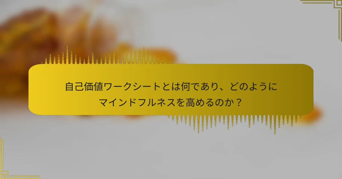 自己価値ワークシートとは何であり、どのようにマインドフルネスを高めるのか？