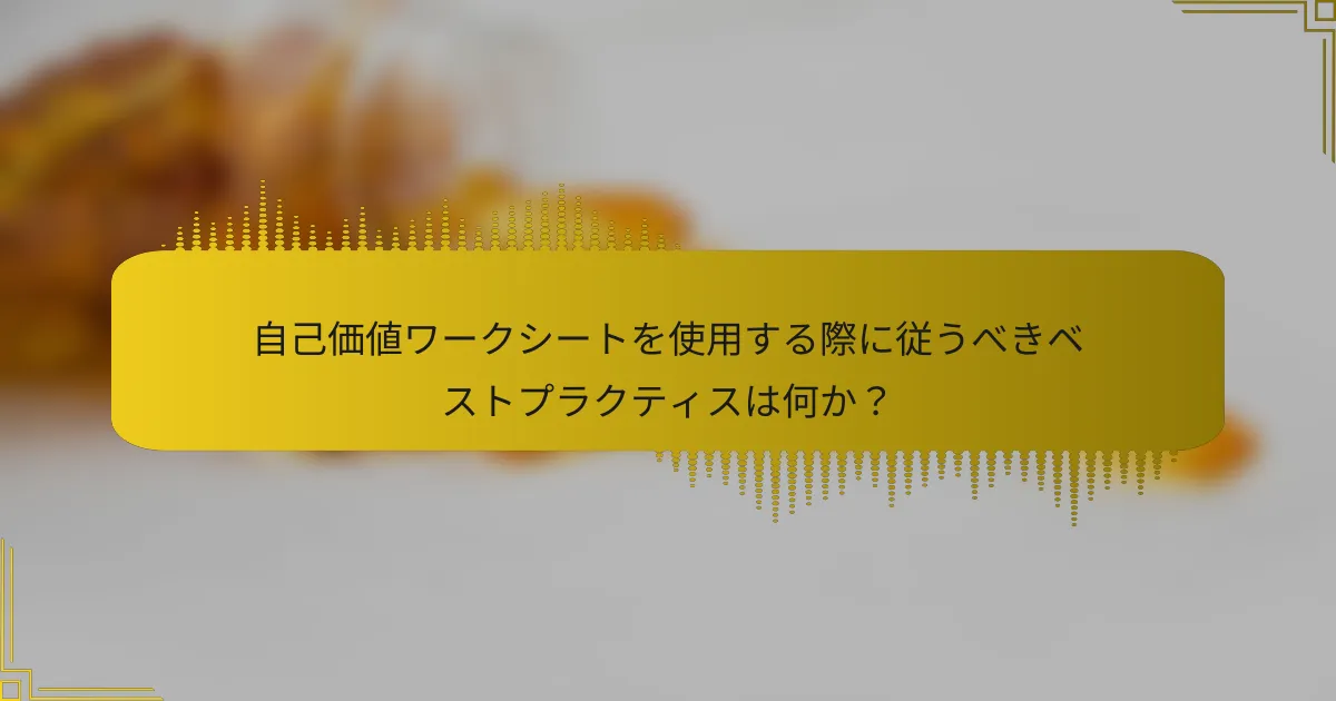 自己価値ワークシートを使用する際に従うべきベストプラクティスは何か？