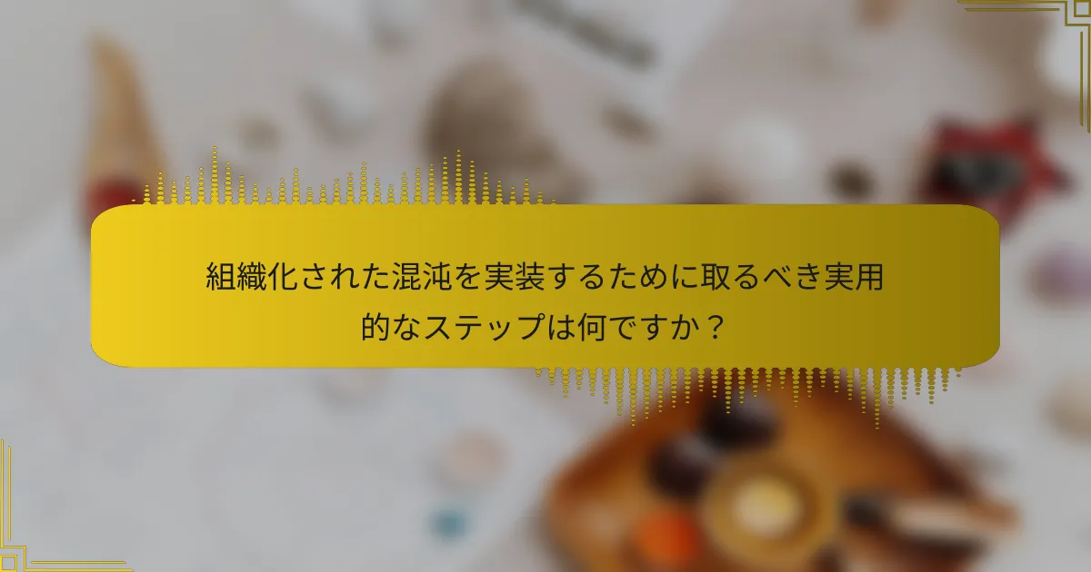 組織化された混沌を実装するために取るべき実用的なステップは何ですか？