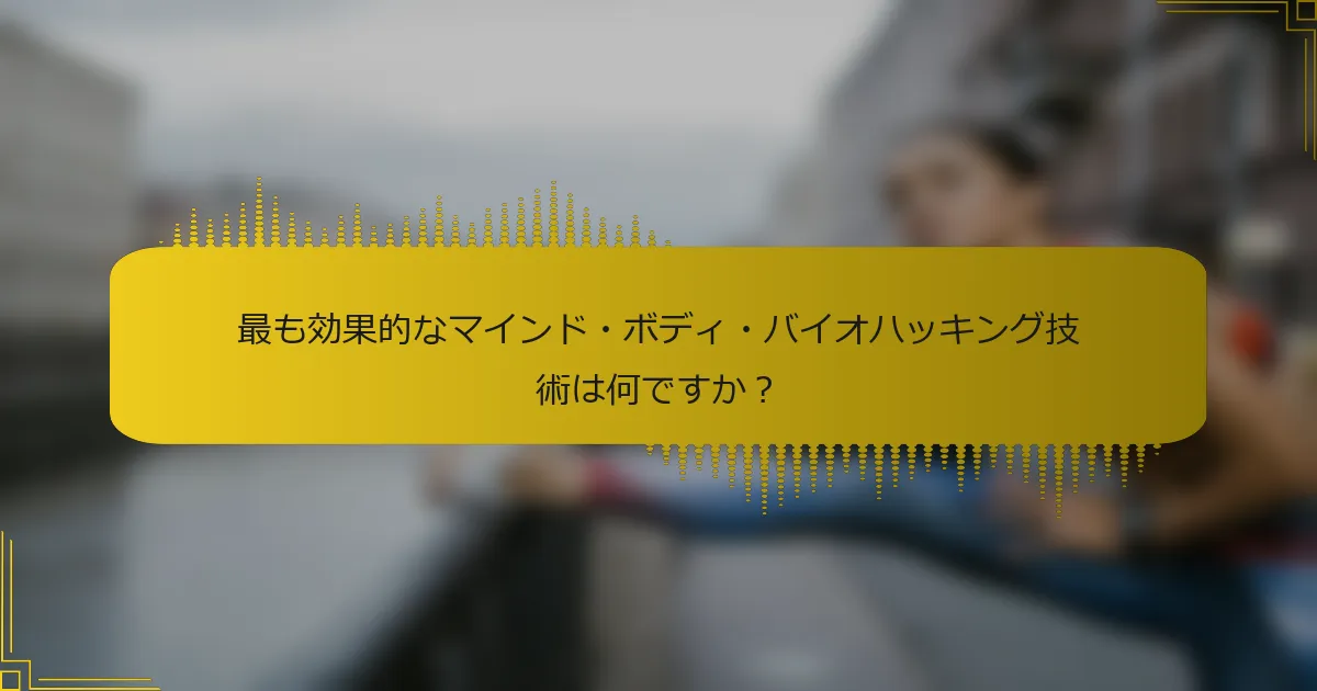 最も効果的なマインド・ボディ・バイオハッキング技術は何ですか？