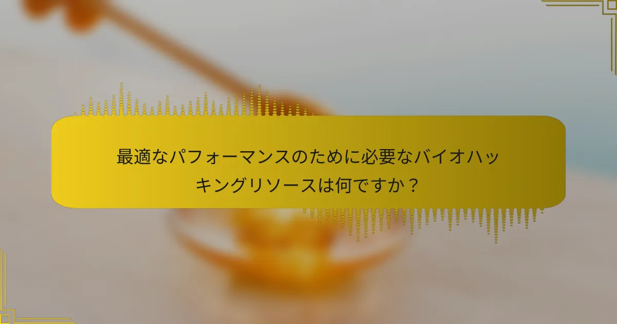 最適なパフォーマンスのために必要なバイオハッキングリソースは何ですか？